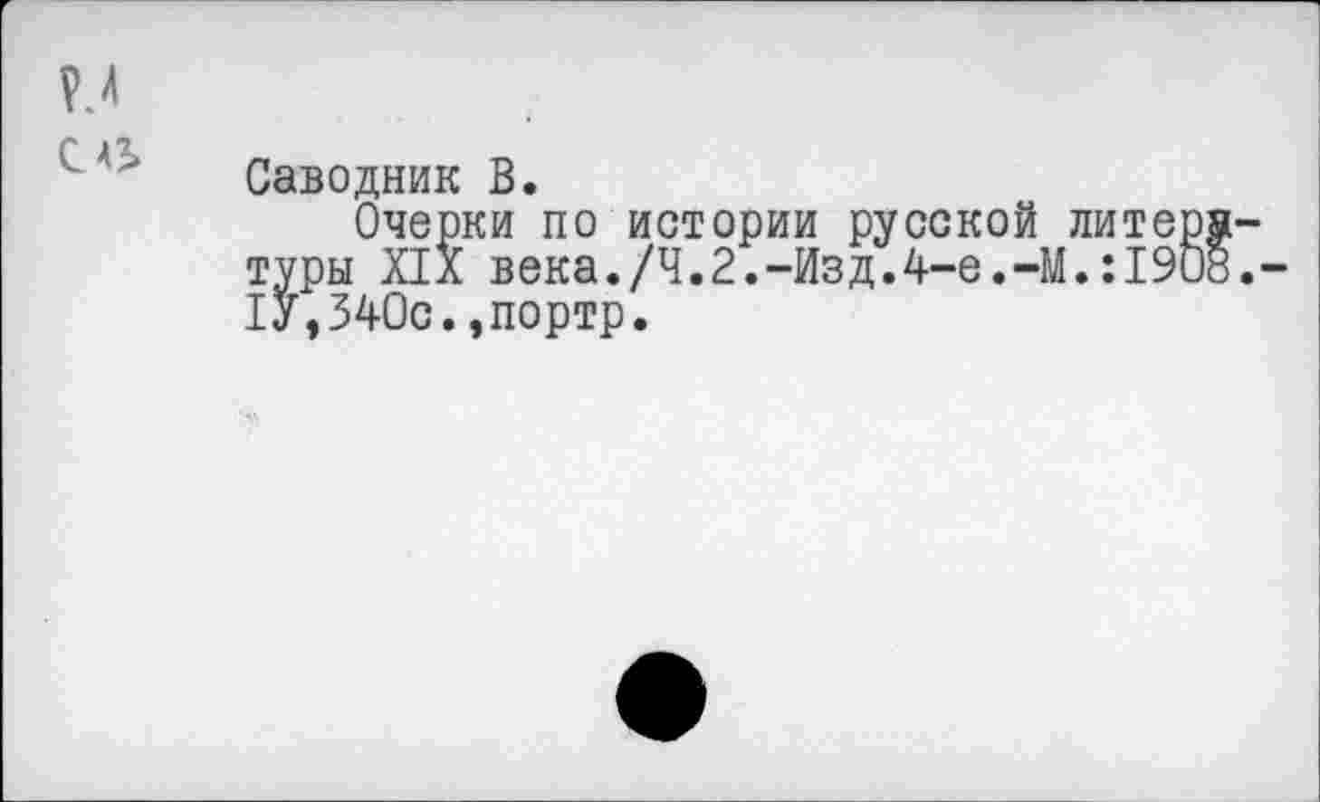 ﻿се
Саводник В.
Очерки по истории русской литературы XIX века./4.2.-Изд.4-е.-М.:1908.-1У,340с.,портр.